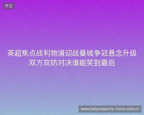 英超焦点战利物浦迎战曼城争冠悬念升级双方攻防对决谁能笑到最后